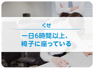 くせ 一日6時間以上、椅子に座っている