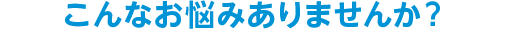 こんなお悩みありませんか？