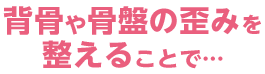 背骨や骨盤の歪みを整えることで...