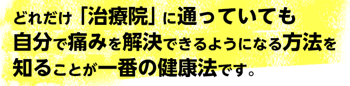 どれだけ「治療院」に通っていても自分で痛みを解決できるようになる方法を知ることが一番の健康法です。