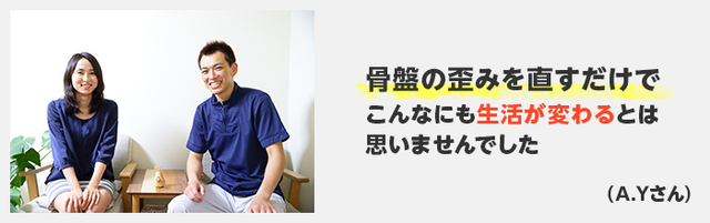 骨盤の歪みを直すだけでこんなにも生活が変わるとは思いませんでした